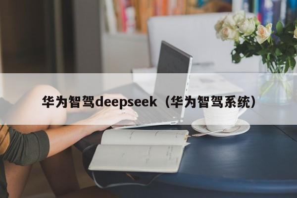 华为智驾deepseek（华为智驾系统）