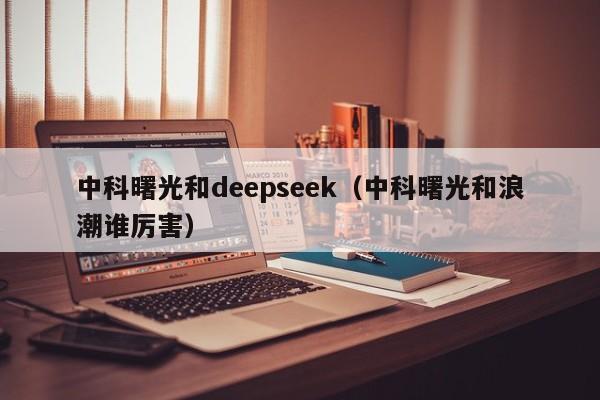 中科曙光和deepseek（中科曙光和浪潮谁厉害）