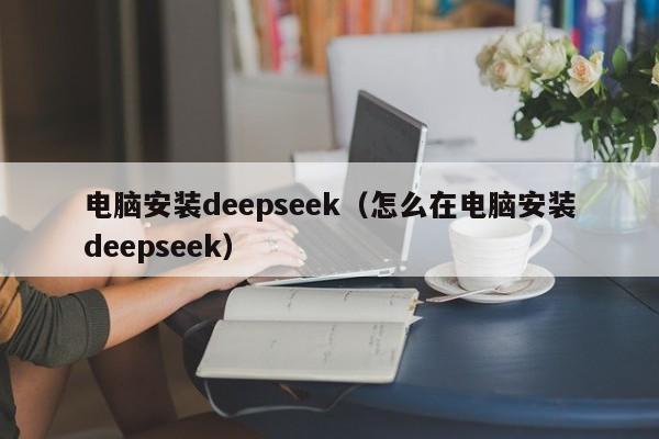 电脑安装deepseek（怎么在电脑安装deepseek）