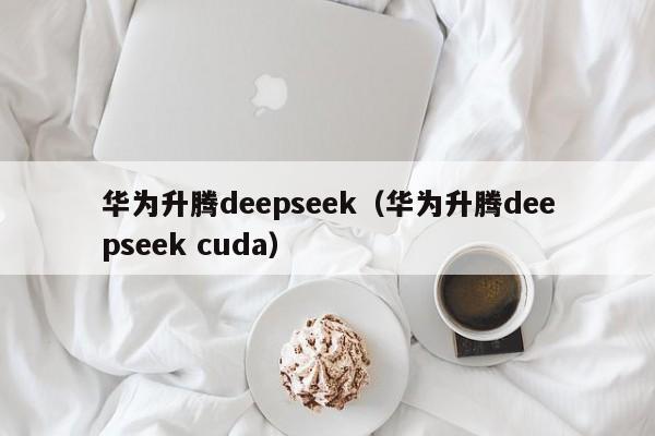 华为升腾deepseek（华为升腾deepseek cuda）