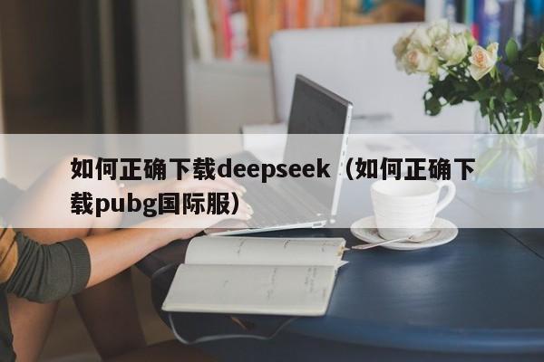 如何正确下载deepseek（如何正确下载pubg国际服）