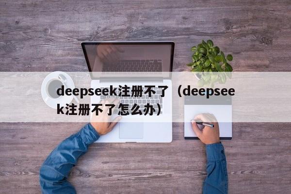 deepseek注册不了（deepseek注册不了怎么办）