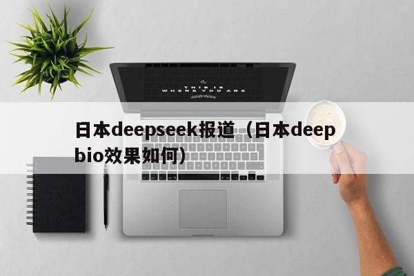 日本deepseek报道（日本deep bio效果如何）