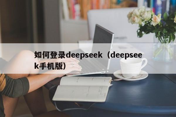 如何登录deepseek（deepseek手机版）