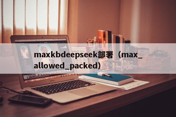 maxkbdeepseek部署（max_allowed_packed）