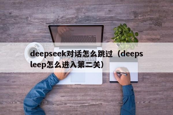 deepseek对话怎么跳过(deepsleep怎么进入第二关)