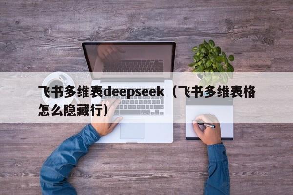 飞书多维表deepseek(飞书多维表格怎么隐藏行)