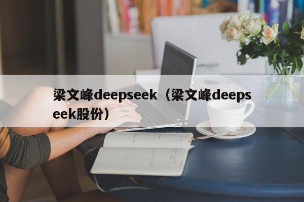 梁文峰deepseek（梁文峰deepseek股份）