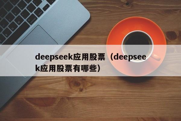 deepseek应用股票（deepseek应用股票有哪些）