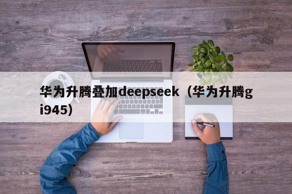 华为升腾叠加deepseek（华为升腾gi945）