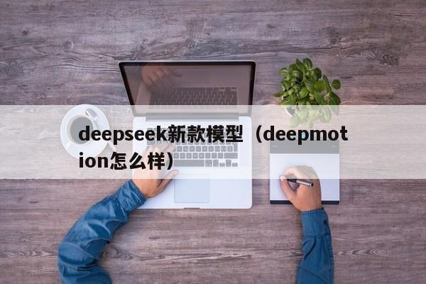 deepseek新款模型（deepmotion怎么样）