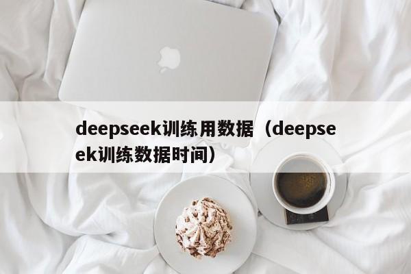 deepseek训练用数据（deepseek训练数据时间）