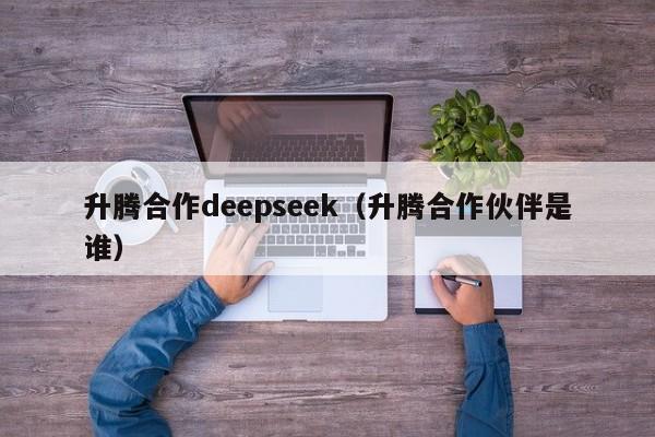 升腾合作deepseek（升腾合作伙伴是谁）