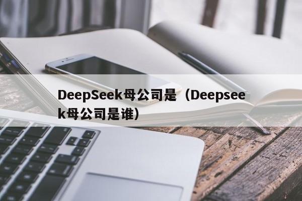 DeepSeek母公司是（Deepseek母公司是谁）