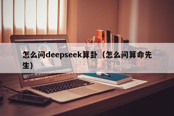 怎么问deepseek算卦（怎么问算命先生）