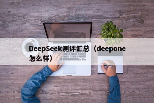 DeepSeek测评汇总（deepone怎么样）