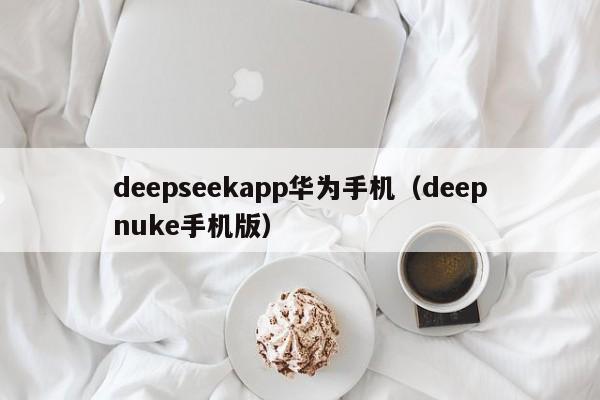 deepseekapp华为手机（deepnuke手机版）