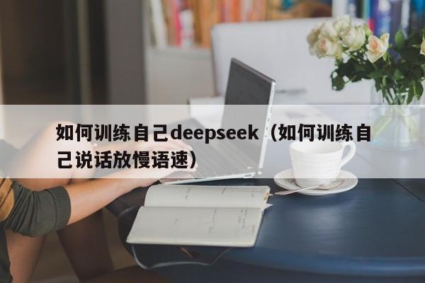 如何训练自己deepseek（如何训练自己说话放慢语速）