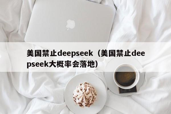 美国禁止deepseek（美国禁止deepseek大概率会落地）