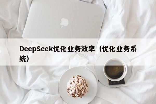 DeepSeek优化业务效率（优化业务系统）