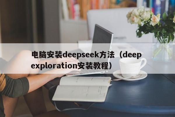 电脑安装deepseek方法（deep exploration安装教程）