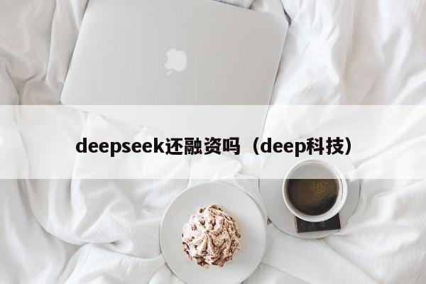 deepseek还融资吗（deep科技）