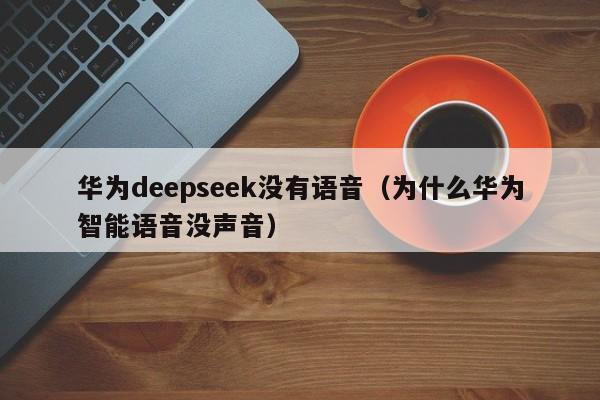 华为deepseek没有语音（为什么华为智能语音没声音）