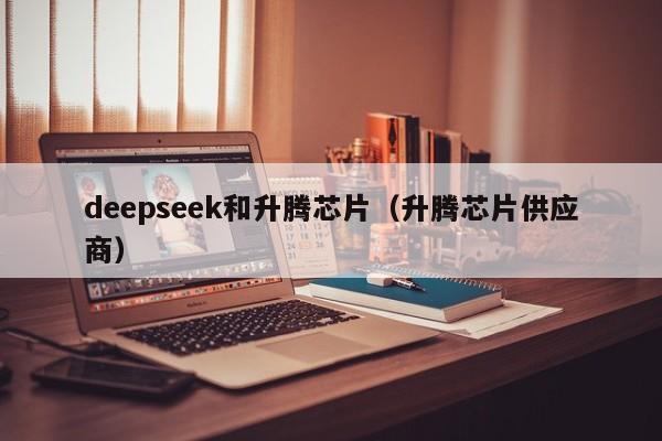 deepseek和升腾芯片（升腾芯片供应商）