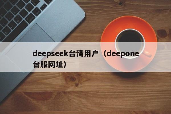 deepseek台湾用户（deepone台服网址）