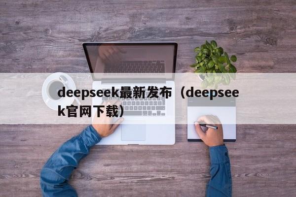 deepseek最新发布（deepseek官网下载）