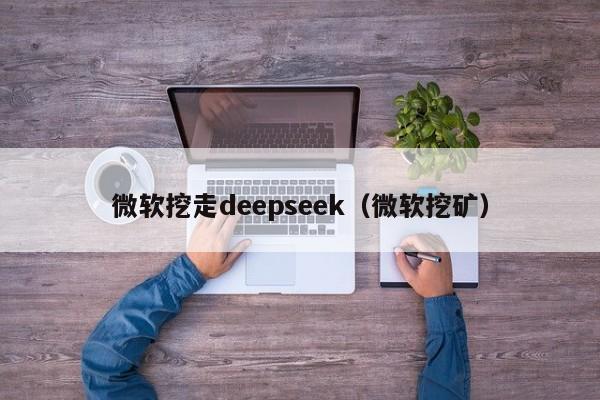 微软挖走deepseek（微软挖矿）