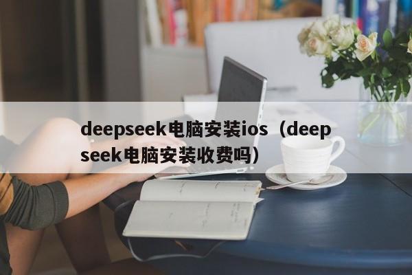 deepseek电脑安装ios（deepseek电脑安装收费吗）