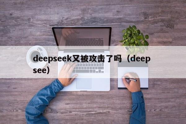 deepseek又被攻击了吗（deep see）