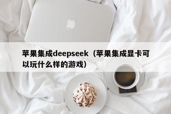 苹果集成deepseek（苹果集成显卡可以玩什么样的游戏）