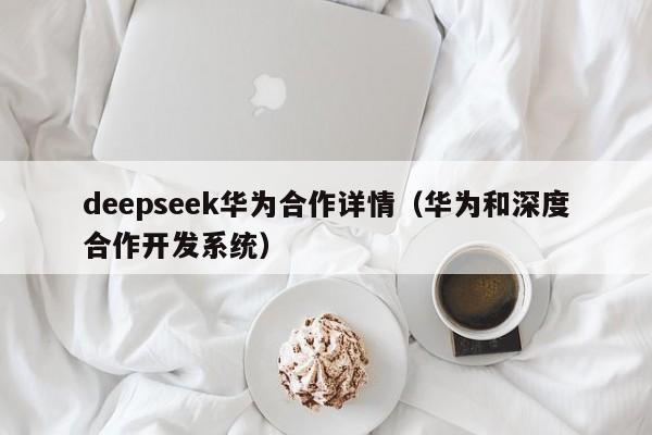 deepseek华为合作详情（华为和深度合作开发系统）