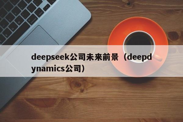 deepseek公司未来前景（deepdynamics公司）