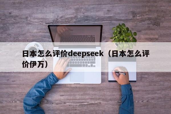 日本怎么评价deepseek（日本怎么评价伊万）