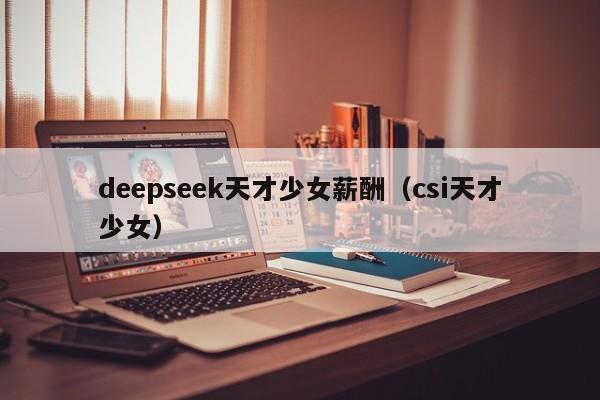 deepseek天才少女薪酬（csi天才少女）