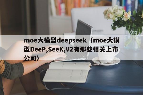 moe大模型deepseek（moe大模型DeeP,SeeK,V2有那些相关上市公司）