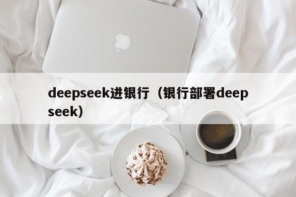 deepseek进银行（银行部署deepseek）