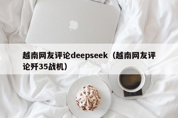 越南网友评论deepseek（越南网友评论歼35战机）