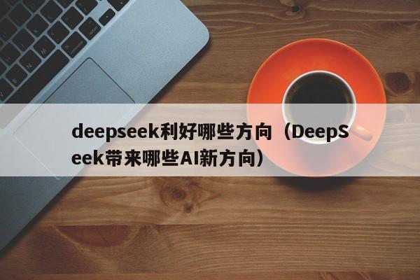 deepseek利好哪些方向（DeepSeek带来哪些AI新方向）