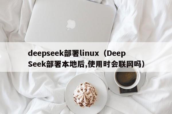 deepseek部署linux（DeepSeek部署本地后,使用时会联网吗）