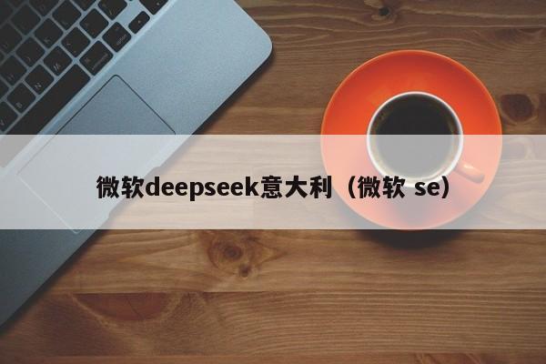 微软deepseek意大利（微软 se）