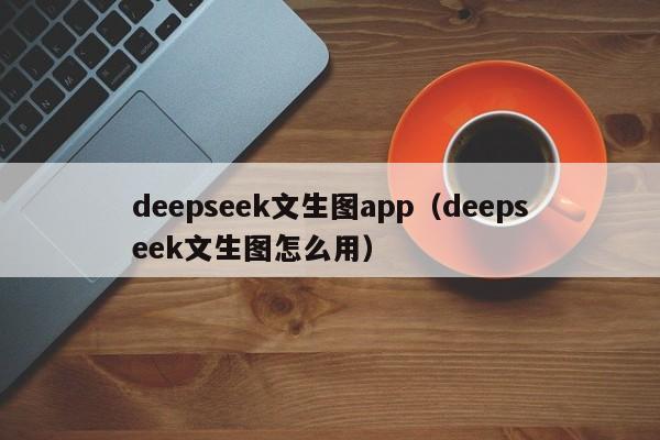 deepseek文生图app（deepseek文生图怎么用）