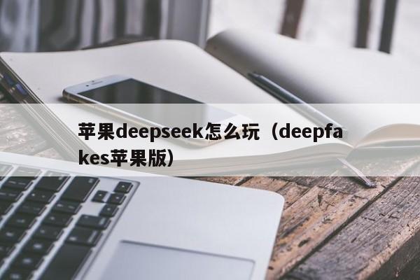 苹果deepseek怎么玩（deepfakes苹果版）