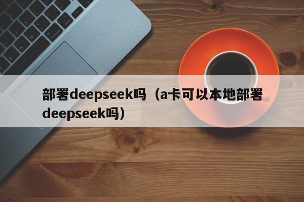 部署deepseek吗（a卡可以本地部署deepseek吗）