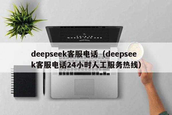 deepseek客服电话（deepseek客服电话24小时人工服务热线）