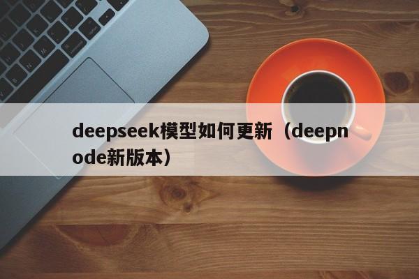 deepseek模型如何更新（deepnode新版本）