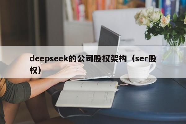deepseek的公司股权架构（ser股权）